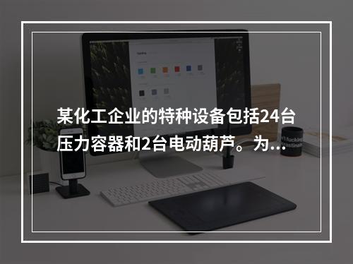 某化工企业的特种设备包括24台压力容器和2台电动葫芦。为加强