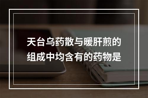 天台乌药散与暖肝煎的组成中均含有的药物是