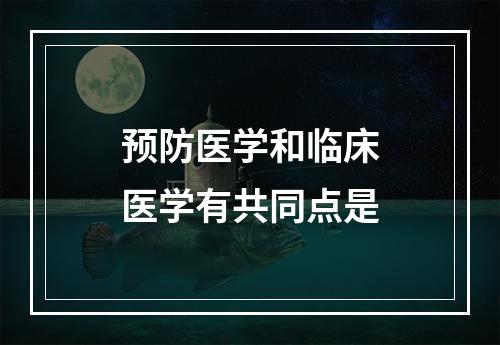 预防医学和临床医学有共同点是