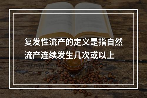 复发性流产的定义是指自然流产连续发生几次或以上