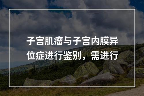 子宫肌瘤与子宫内膜异位症进行鉴别，需进行