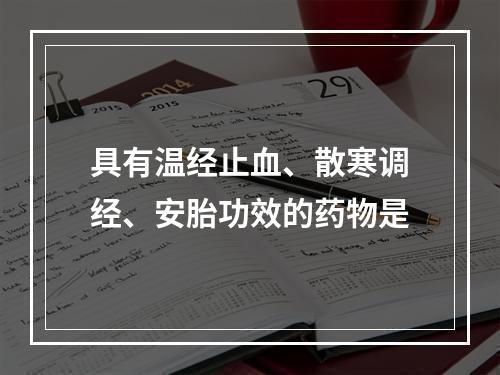 具有温经止血、散寒调经、安胎功效的药物是