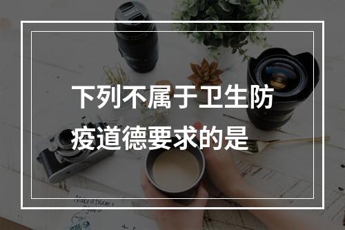 下列不属于卫生防疫道德要求的是