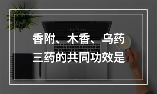 香附、木香、乌药三药的共同功效是