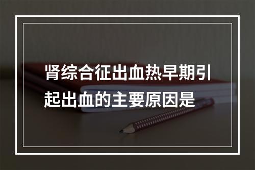 肾综合征出血热早期引起出血的主要原因是