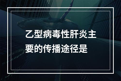 乙型病毒性肝炎主要的传播途径是