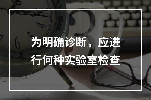 为明确诊断，应进行何种实验室检查