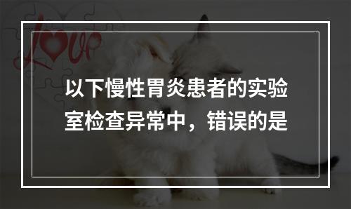 以下慢性胃炎患者的实验室检查异常中，错误的是