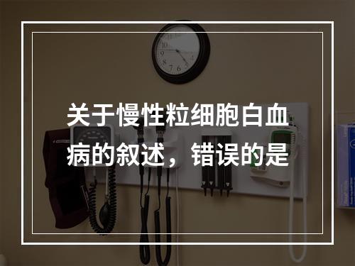 关于慢性粒细胞白血病的叙述，错误的是