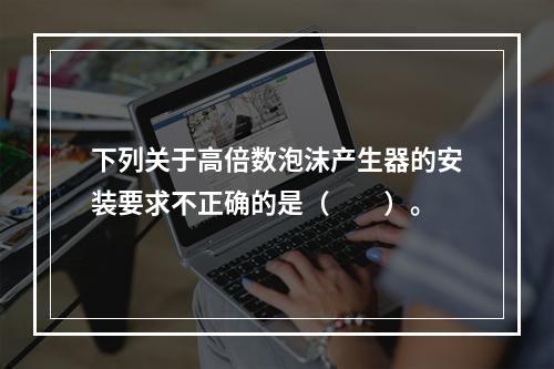 下列关于高倍数泡沫产生器的安装要求不正确的是（  ）。