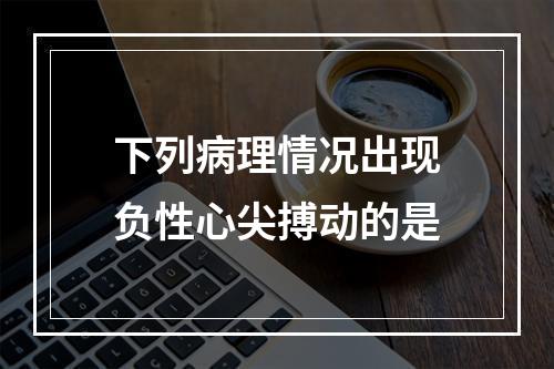 下列病理情况出现负性心尖搏动的是