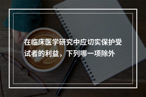 在临床医学研究中应切实保护受试者的利益，下列哪一项除外