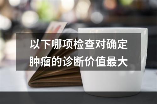 以下哪项检查对确定肿瘤的诊断价值最大