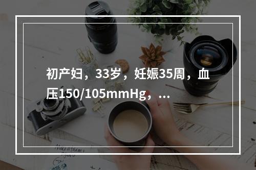 初产妇，33岁，妊娠35周，血压150/105mmHg，尿蛋