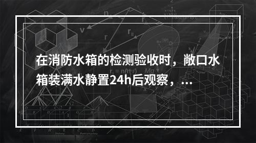 在消防水箱的检测验收时，敞口水箱装满水静置24h后观察，如不