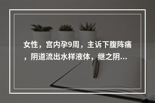 女性，宫内孕9周，主诉下腹阵痛，阴道流出水样液体，继之阴道有