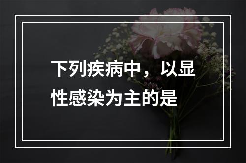 下列疾病中，以显性感染为主的是