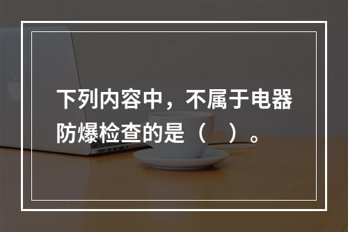 下列内容中，不属于电器防爆检查的是（　）。