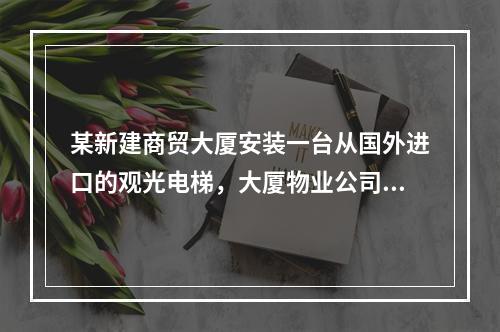 某新建商贸大厦安装一台从国外进口的观光电梯，大厦物业公司在日