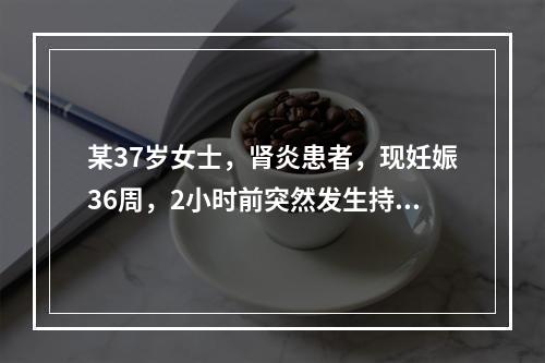 某37岁女士，肾炎患者，现妊娠36周，2小时前突然发生持续性