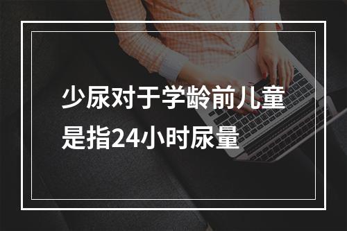 少尿对于学龄前儿童是指24小时尿量