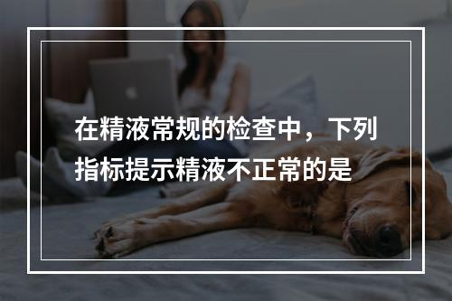 在精液常规的检查中，下列指标提示精液不正常的是