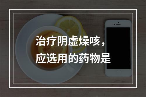 治疗阴虚燥咳，应选用的药物是