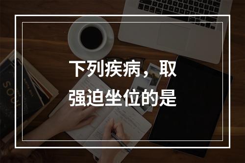 下列疾病，取强迫坐位的是