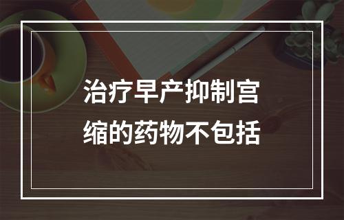 治疗早产抑制宫缩的药物不包括