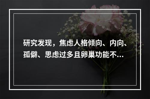 研究发现，焦虑人格倾向、内向、孤僻、思虑过多且卵巢功能不全的