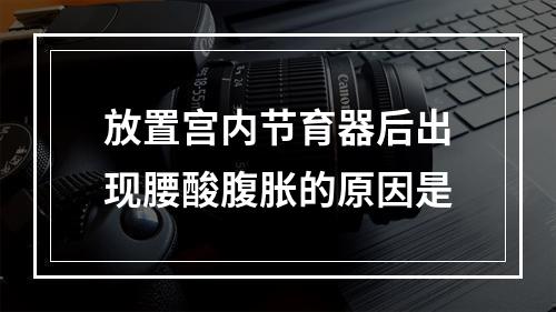 放置宫内节育器后出现腰酸腹胀的原因是