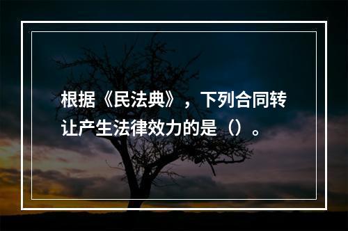 根据《民法典》，下列合同转让产生法律效力的是（）。