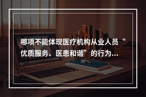 哪项不能体现医疗机构从业人员“优质服务、医患和谐”的行为规范