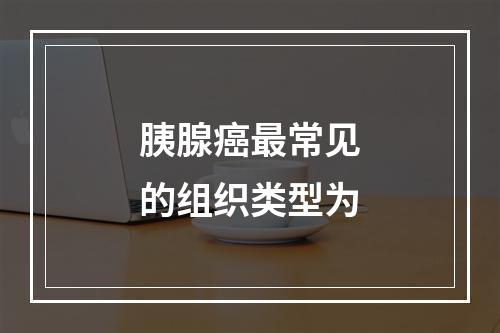 胰腺癌最常见的组织类型为