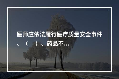 医师应依法履行医疗质量安全事件、（      ）、药品不良反