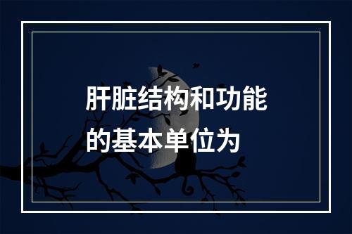 肝脏结构和功能的基本单位为