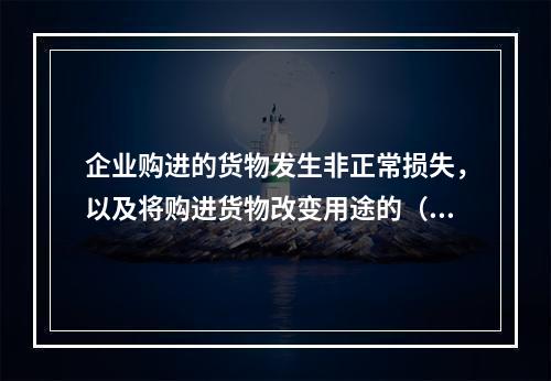 企业购进的货物发生非正常损失，以及将购进货物改变用途的（如用