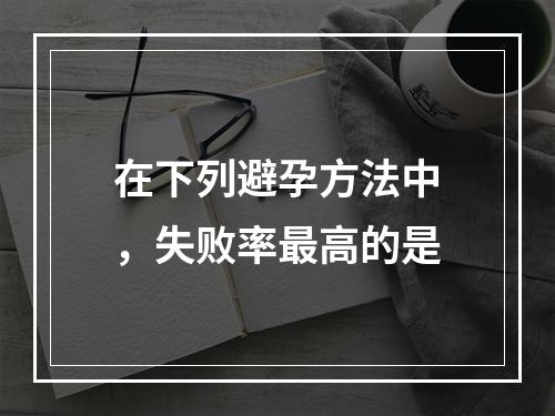 在下列避孕方法中，失败率最高的是