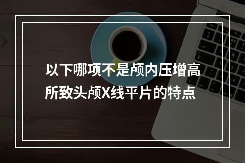 以下哪项不是颅内压增高所致头颅X线平片的特点