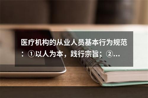 医疗机构的从业人员基本行为规范：①以人为本，践行宗旨；②遵纪