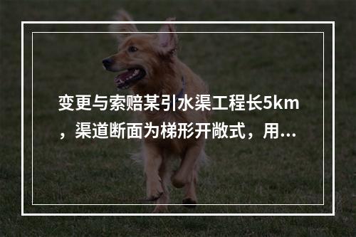 变更与索赔某引水渠工程长5km，渠道断面为梯形开敞式，用浆砌