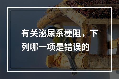 有关泌尿系梗阻，下列哪一项是错误的