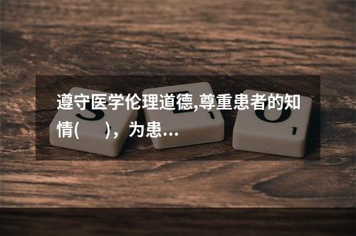 遵守医学伦理道德,尊重患者的知情(       )，为患者保