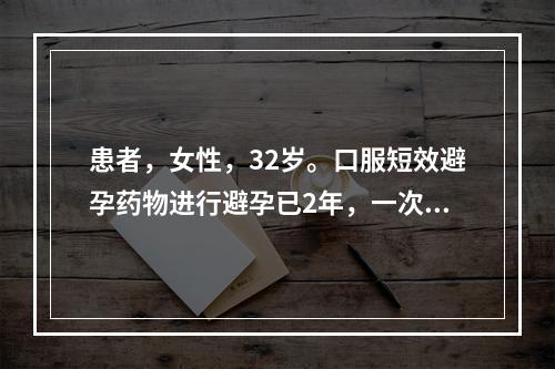 患者，女性，32岁。口服短效避孕药物进行避孕已2年，一次房事