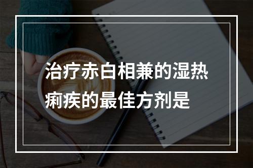 治疗赤白相兼的湿热痢疾的最佳方剂是