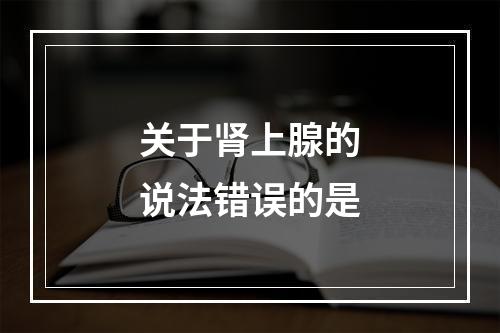 关于肾上腺的说法错误的是