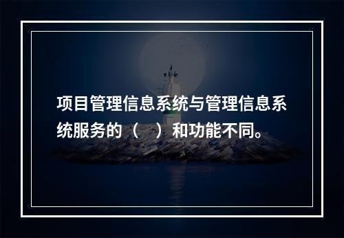 项目管理信息系统与管理信息系统服务的（　）和功能不同。