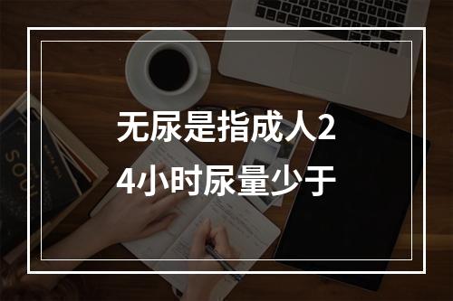 无尿是指成人24小时尿量少于