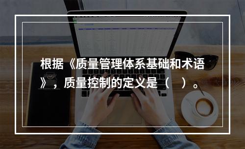 根据《质量管理体系基础和术语》，质量控制的定义是（　）。