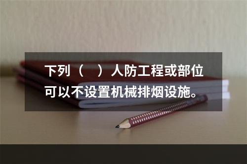 下列（　）人防工程或部位可以不设置机械排烟设施。